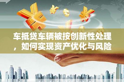 台州车抵贷车辆被按创新性处理，如何实现资产优化与风险控制？