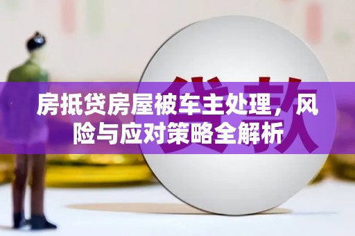 青神房抵贷房屋被车主处理，风险与应对策略全解析
