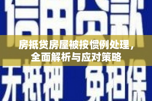 青神房抵贷房屋被按惯例处理，全面解析与应对策略