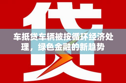 峄城车抵贷车辆被按循环经济处理，绿色金融的新趋势