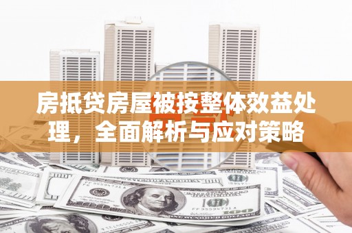 孝义房抵贷房屋被按整体效益处理，全面解析与应对策略