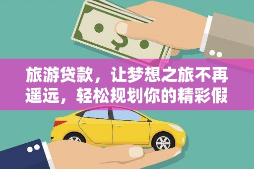 盐埔旅游贷款，让梦想之旅不再遥远，轻松规划你的精彩假期！