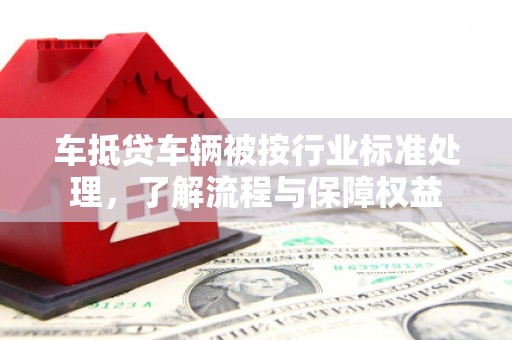 新青车抵贷车辆被按行业标准处理，了解流程与保障权益