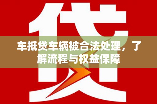 安图车抵贷车辆被合法处理，了解流程与权益保障