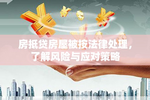 安图房抵贷房屋被按法律处理，了解风险与应对策略