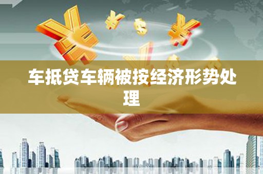 神湾车抵贷车辆被按经济形势处理