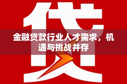 荆州金融贷款行业人才需求，机遇与挑战并存