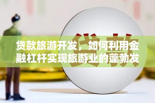二七贷款旅游开发，如何利用金融杠杆实现旅游业的蓬勃发展