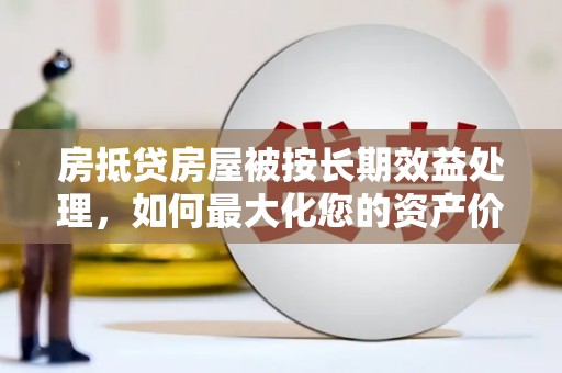 灞桥房抵贷房屋被按长期效益处理，如何最大化您的资产价值？