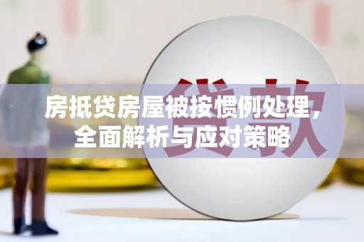 灞桥房抵贷房屋被按惯例处理，全面解析与应对策略