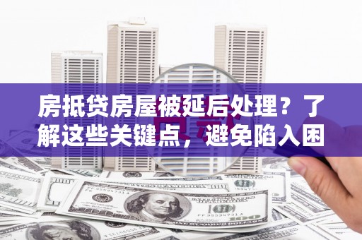 灞桥房抵贷房屋被延后处理？了解这些关键点，避免陷入困境