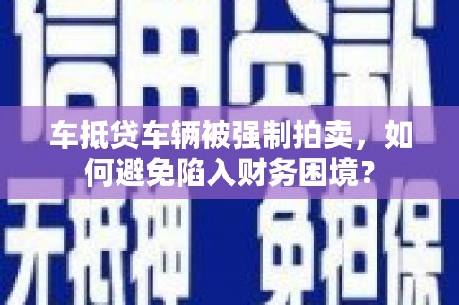 灞桥车抵贷车辆被强制拍卖，如何避免陷入财务困境？