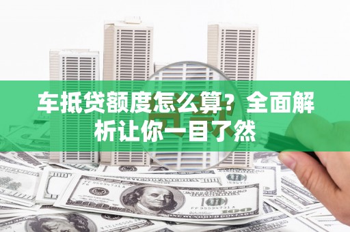 二七车抵贷额度怎么算？全面解析让你一目了然