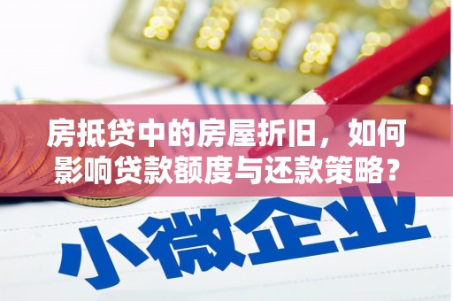 云霄房抵贷中的房屋折旧，如何影响贷款额度与还款策略？