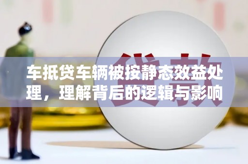 宁陵车抵贷车辆被按静态效益处理，理解背后的逻辑与影响