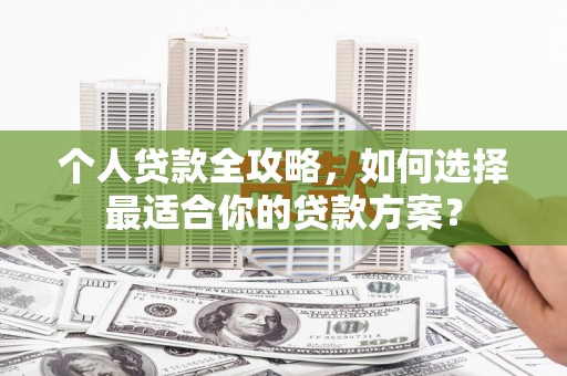 栖霞个人贷款全攻略，如何选择最适合你的贷款方案？