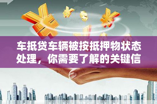 阳山车抵贷车辆被按抵押物状态处理，你需要了解的关键信息