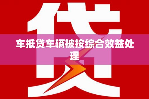 杭州车抵贷车辆被按综合效益处理