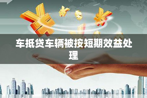 栖霞车抵贷车辆被按短期效益处理