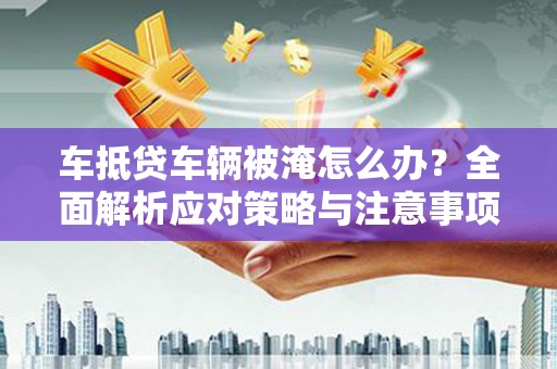 沙田车抵贷车辆被淹怎么办？全面解析应对策略与注意事项