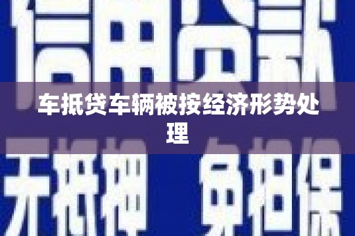 崇左车抵贷车辆被按经济形势处理