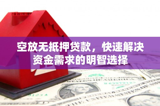 清溪空放无抵押贷款，快速解决资金需求的明智选择