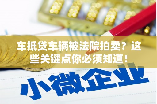 清溪车抵贷车辆被法院拍卖？这些关键点你必须知道！