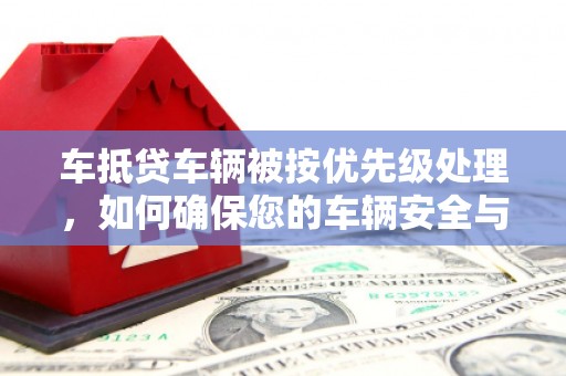 临洮车抵贷车辆被按优先级处理，如何确保您的车辆安全与贷款顺利？