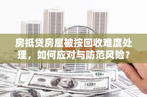 襄城房抵贷房屋被按回收难度处理，如何应对与防范风险？