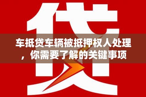 洋山车抵贷车辆被抵押权人处理，你需要了解的关键事项