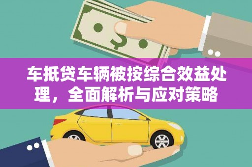 颍泉车抵贷车辆被按综合效益处理，全面解析与应对策略