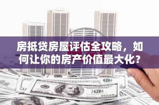 五峰房抵贷房屋评估全攻略，如何让你的房产价值最大化？