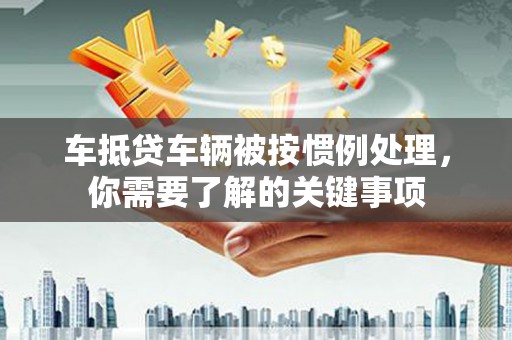 高安车抵贷车辆被按惯例处理，你需要了解的关键事项