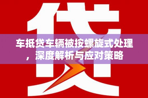 桃江车抵贷车辆被按螺旋式处理，深度解析与应对策略