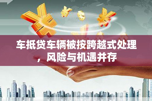 方正车抵贷车辆被按跨越式处理，风险与机遇并存