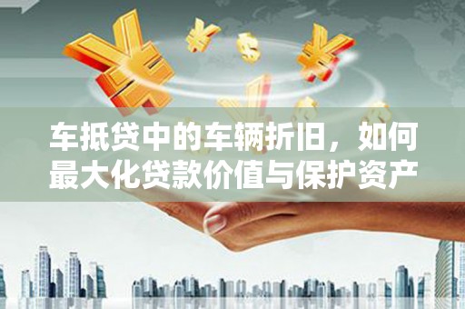 马边车抵贷中的车辆折旧，如何最大化贷款价值与保护资产