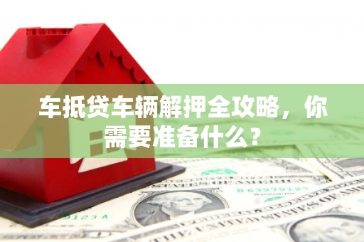 城关车抵贷车辆解押全攻略，你需要准备什么？