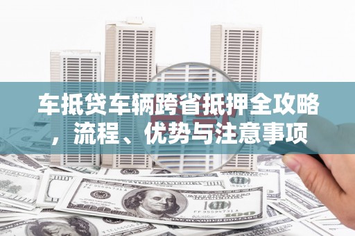 汉滨车抵贷车辆跨省抵押全攻略，流程、优势与注意事项