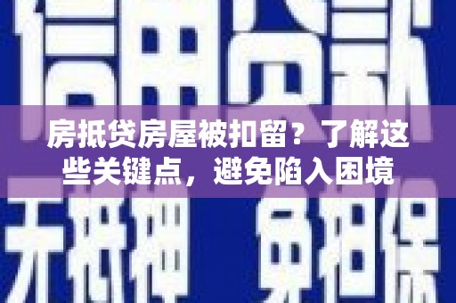 高陵房抵贷房屋被扣留？了解这些关键点，避免陷入困境