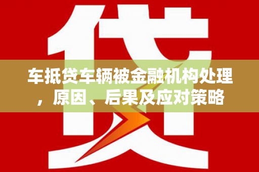 汉滨车抵贷车辆被金融机构处理，原因、后果及应对策略