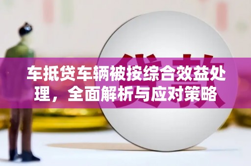 新和车抵贷车辆被按综合效益处理，全面解析与应对策略