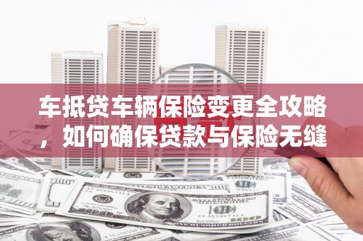 汉滨车抵贷车辆保险变更全攻略，如何确保贷款与保险无缝衔接