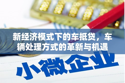 青河新经济模式下的车抵贷，车辆处理方式的革新与机遇