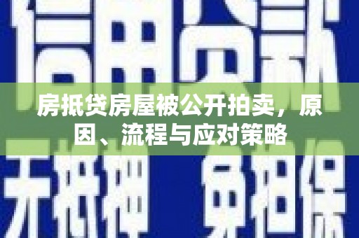 顺德房抵贷房屋被公开拍卖，原因、流程与应对策略