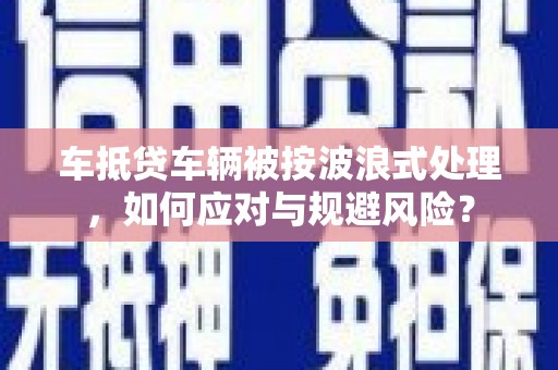 油尖旺车抵贷车辆被按波浪式处理，如何应对与规避风险？
