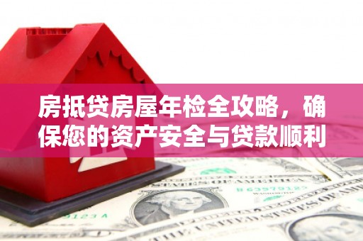 刚察房抵贷房屋年检全攻略，确保您的资产安全与贷款顺利