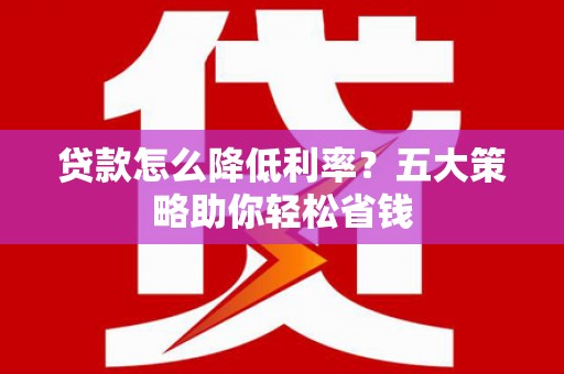 岳池贷款怎么降低利率？五大策略助你轻松省钱