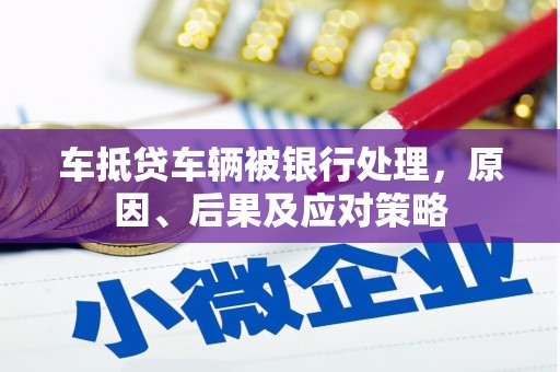 裕华车抵贷车辆被银行处理，原因、后果及应对策略