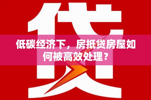 裕华低碳经济下，房抵贷房屋如何被高效处理？