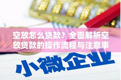 琼海空放怎么贷款？全面解析空放贷款的操作流程与注意事项
